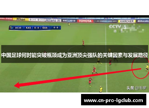 中国足球何时能突破瓶颈成为亚洲顶尖强队的关键因素与发展路径