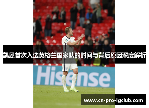 凯恩首次入选英格兰国家队的时间与背后原因深度解析