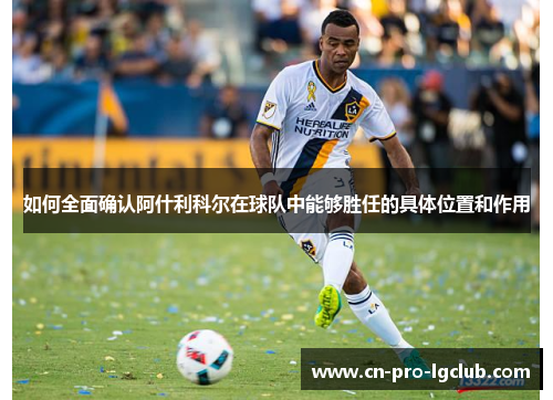 如何全面确认阿什利科尔在球队中能够胜任的具体位置和作用