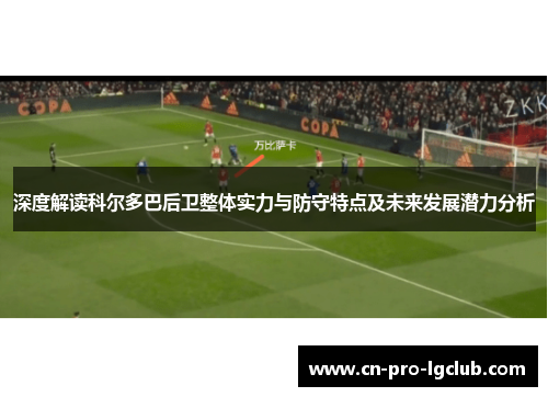 深度解读科尔多巴后卫整体实力与防守特点及未来发展潜力分析