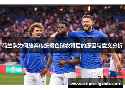 荷兰队为何放弃传统橙色球衣背后的原因与意义分析