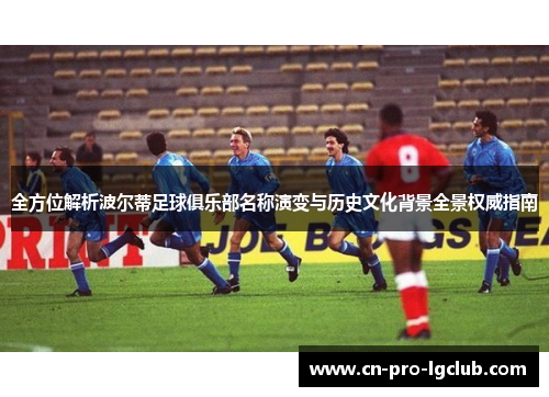 全方位解析波尔蒂足球俱乐部名称演变与历史文化背景全景权威指南