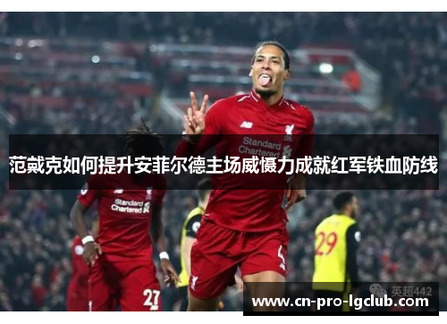 范戴克如何提升安菲尔德主场威慑力成就红军铁血防线