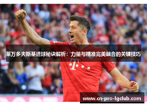 莱万多夫斯基进球秘诀解析：力量与精准完美融合的关键技巧
