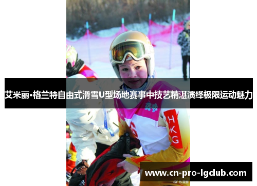 艾米丽·格兰特自由式滑雪U型场地赛事中技艺精湛演绎极限运动魅力