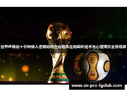 世界杯最后十分钟换人逻辑如何左右胜负走向解析战术与心理博弈全景观察