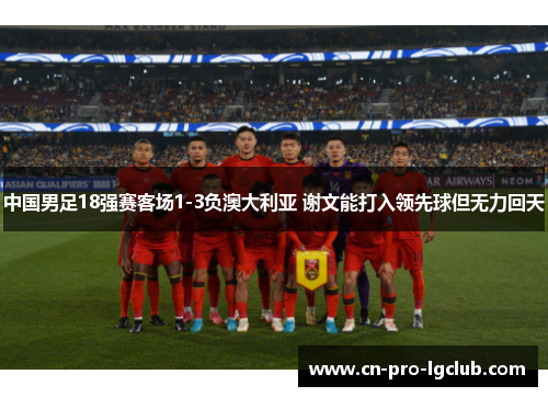中国男足18强赛客场1-3负澳大利亚 谢文能打入领先球但无力回天 中国男足18强赛客场1-3负澳大利亚 谢文能打入领先球但无力回天