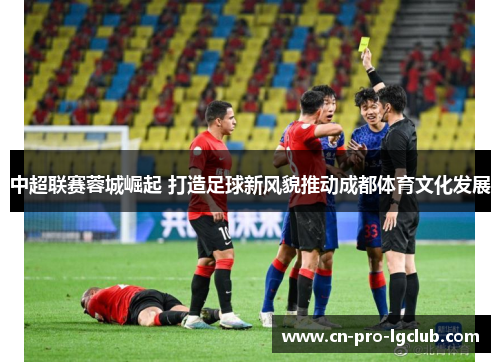 中超联赛蓉城崛起 打造足球新风貌推动成都体育文化发展 中超联赛蓉城崛起 打造足球新风貌推动成都体育文化发展