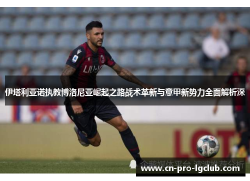 伊塔利亚诺执教博洛尼亚崛起之路战术革新与意甲新势力全面解析深