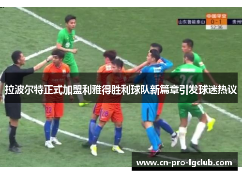 拉波尔特正式加盟利雅得胜利球队新篇章引发球迷热议