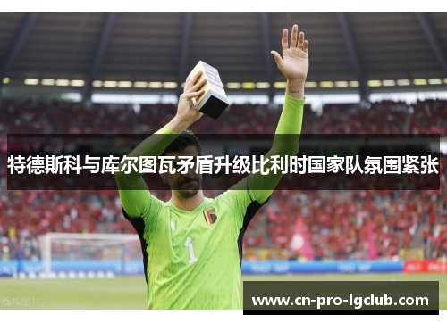 特德斯科与库尔图瓦矛盾升级比利时国家队氛围紧张